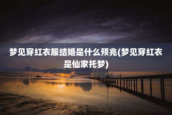 梦见穿红衣服结婚是什么预兆(梦见穿红衣是仙家托梦)