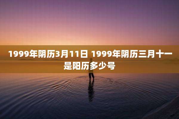 1999年阴历3月11日 1999年阴历三月十一是阳历多少号