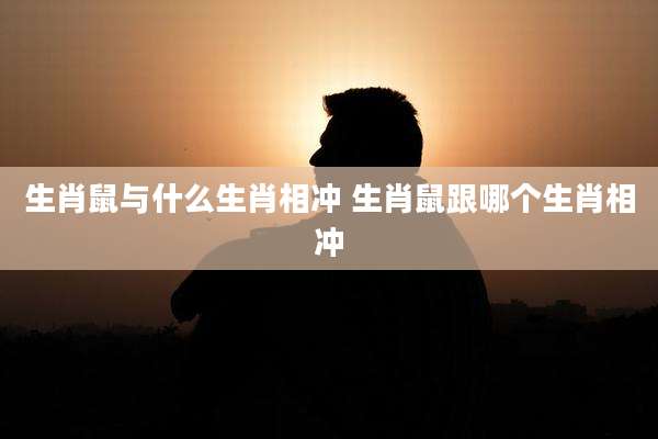 生肖鼠与什么生肖相冲 生肖鼠跟哪个生肖相冲