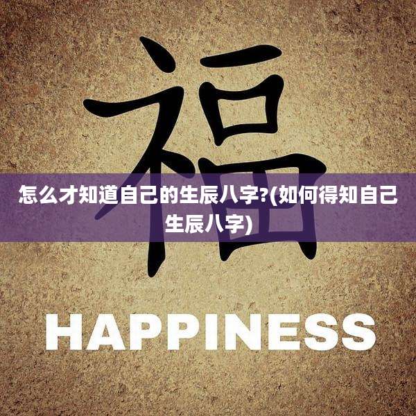 怎么才知道自己的生辰八字?(如何得知自己生辰八字)