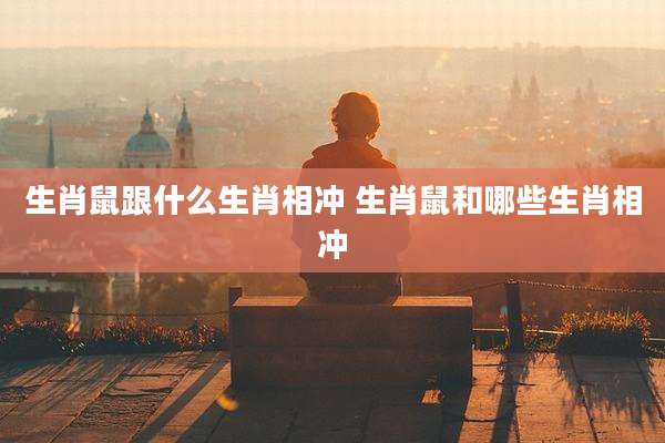 生肖鼠跟什么生肖相冲 生肖鼠和哪些生肖相冲