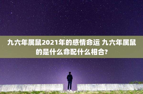 九六年属鼠2021年的感情命运 九六年属鼠的是什么命配什么相合?