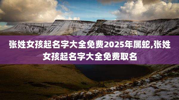 张姓女孩起名字大全免费2025年属蛇,张姓女孩起名字大全免费取名