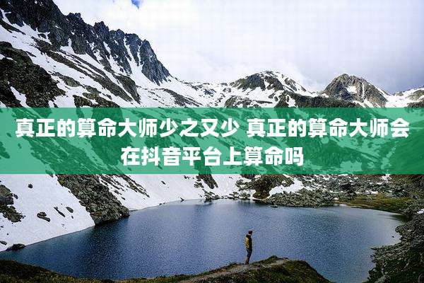 真正的算命大师少之又少 真正的算命大师会在抖音平台上算命吗