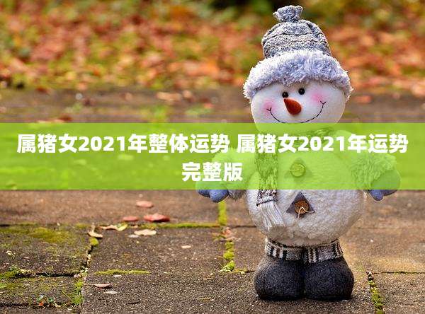属猪女2021年整体运势 属猪女2021年运势完整版