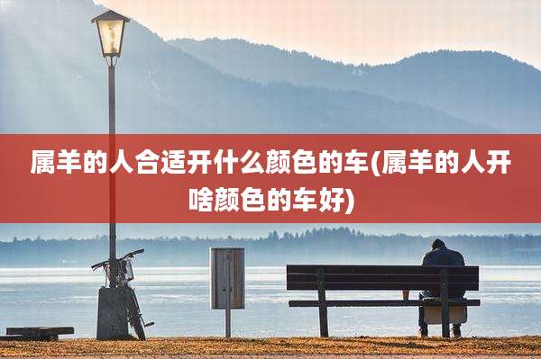 属羊的人合适开什么颜色的车(属羊的人开啥颜色的车好)