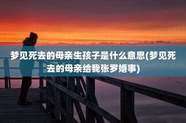 梦见死去的母亲生孩子是什么意思(梦见死去的母亲给我张罗婚事)
