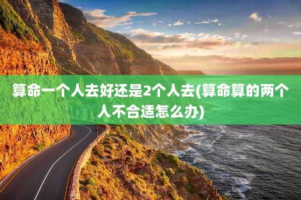 算命一个人去好还是2个人去(算命算的两个人不合适怎么办)