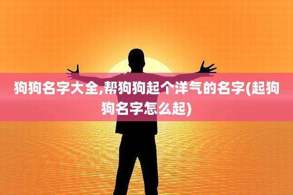 狗狗名字大全,帮狗狗起个洋气的名字(起狗狗名字怎么起)
