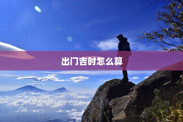 出门吉时怎么算