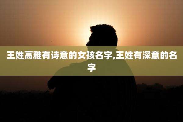 王姓高雅有诗意的女孩名字,王姓有深意的名字