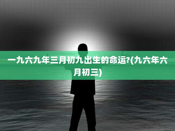 一九六九年三月初九出生的命运?(九六年六月初三)