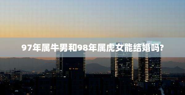 97年属牛男和98年属虎女能结婚吗?