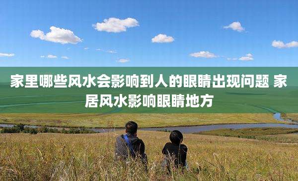 家里哪些风水会影响到人的眼睛出现问题 家居风水影响眼睛地方
