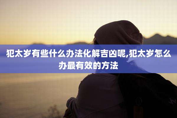 犯太岁有些什么办法化解吉凶呢,犯太岁怎么办最有效的方法