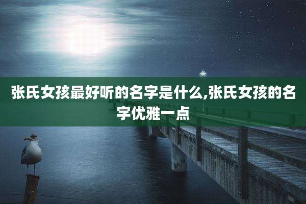 张氏女孩最好听的名字是什么,张氏女孩的名字优雅一点