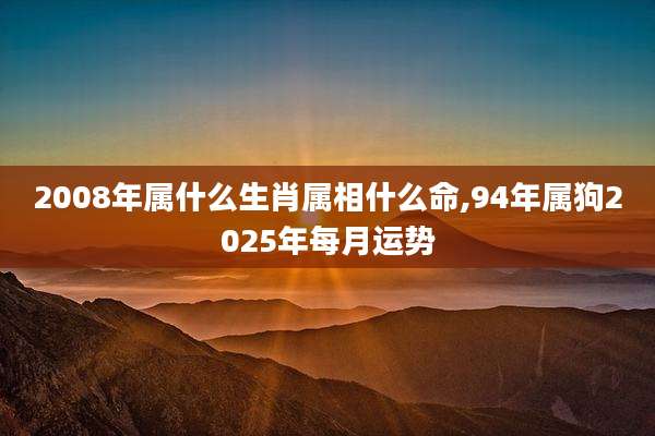2008年属什么生肖属相什么命,94年属狗2025年每月运势