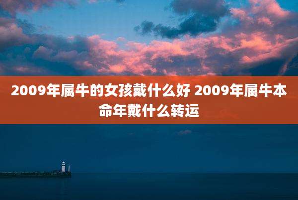 2009年属牛的女孩戴什么好 2009年属牛本命年戴什么转运
