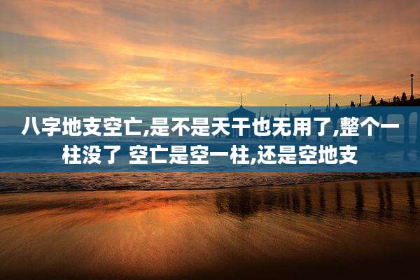 八字地支空亡,是不是天干也无用了,整个一柱没了 空亡是空一柱,还是空地支