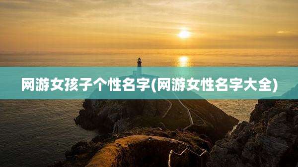 网游女孩子个性名字(网游女性名字大全)