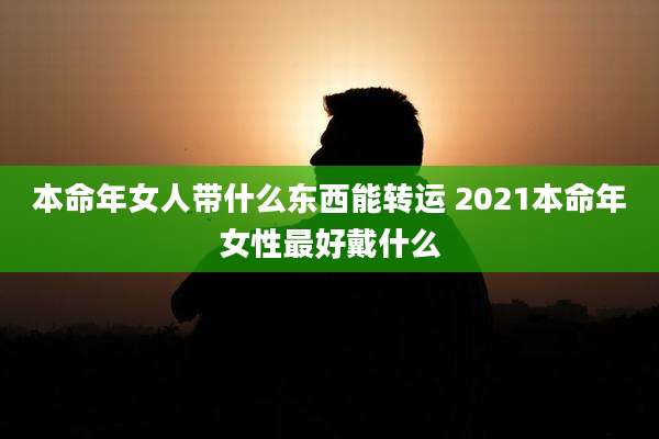 本命年女人带什么东西能转运 2021本命年女性最好戴什么