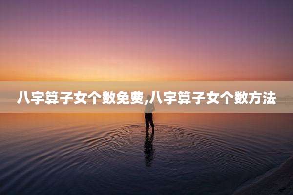 八字算子女个数免费,八字算子女个数方法
