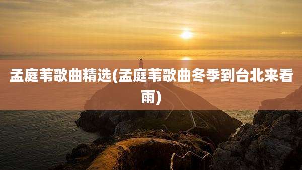孟庭苇歌曲精选(孟庭苇歌曲冬季到台北来看雨)