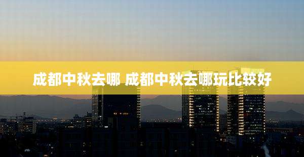 成都中秋去哪 成都中秋去哪玩比较好