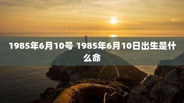 1985年6月10号 1985年6月10日出生是什么命