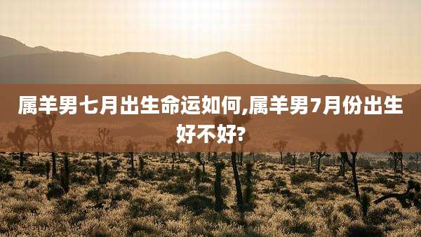 属羊男七月出生命运如何,属羊男7月份出生好不好?