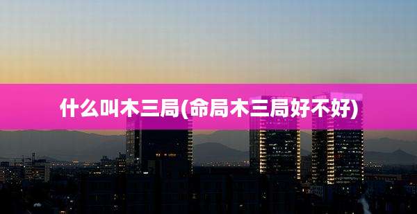 什么叫木三局(命局木三局好不好)