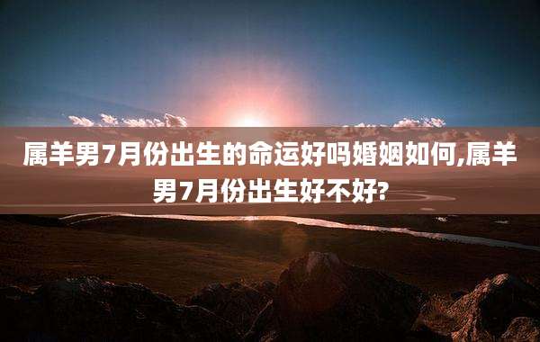 属羊男7月份出生的命运好吗婚姻如何,属羊男7月份出生好不好?
