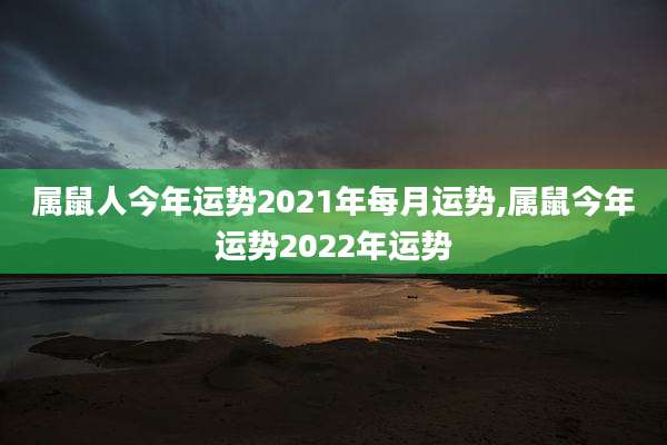 属鼠人今年运势2021年每月运势,属鼠今年运势2022年运势