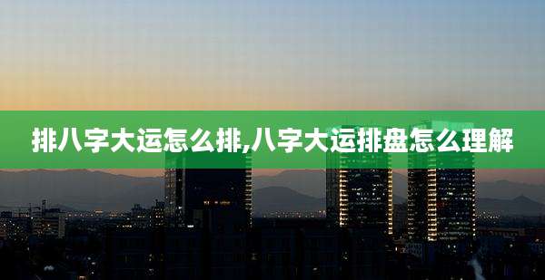 排八字大运怎么排,八字大运排盘怎么理解