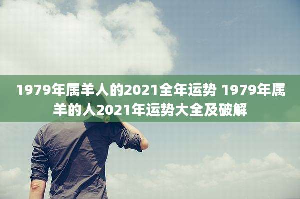 1979年属羊人的2021全年运势 1979年属羊的人2021年运势大全及破解