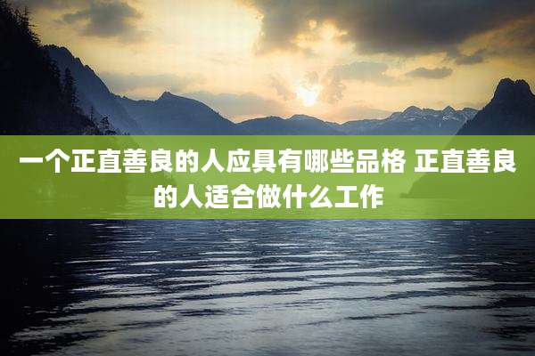 一个正直善良的人应具有哪些品格 正直善良的人适合做什么工作