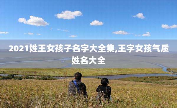2021姓王女孩子名字大全集,王字女孩气质姓名大全