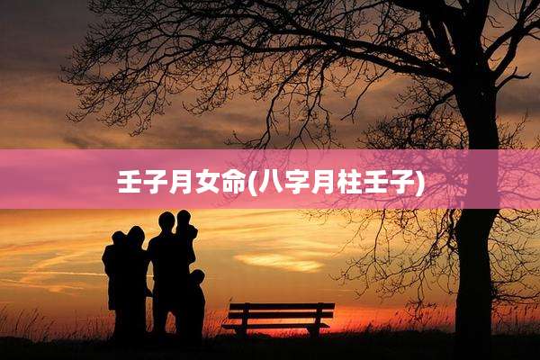 壬子月女命(八字月柱壬子)