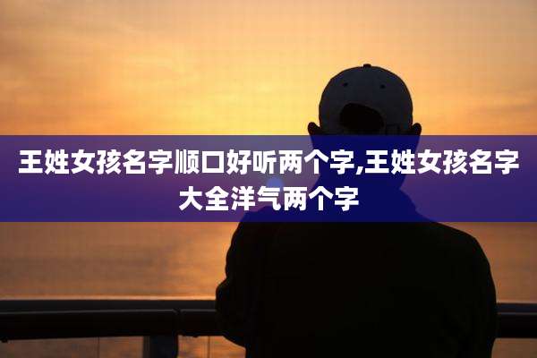 王姓女孩名字顺口好听两个字,王姓女孩名字大全洋气两个字
