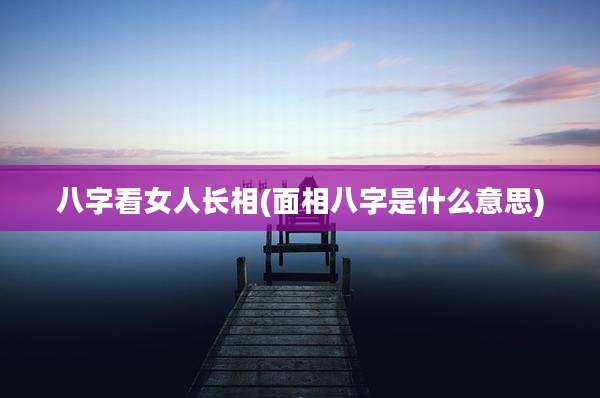 八字看女人长相(面相八字是什么意思)