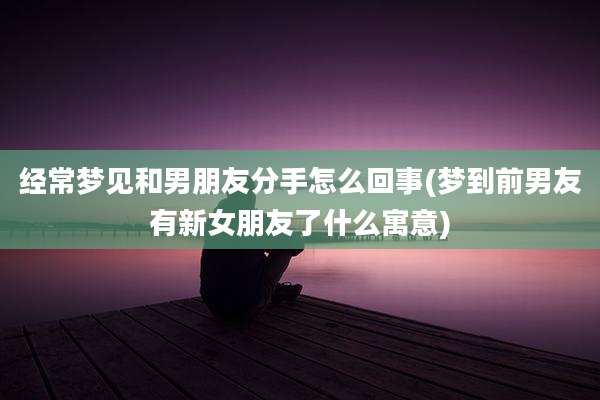 经常梦见和男朋友分手怎么回事(梦到前男友有新女朋友了什么寓意)