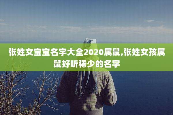 张姓女宝宝名字大全2020属鼠,张姓女孩属鼠好听稀少的名字