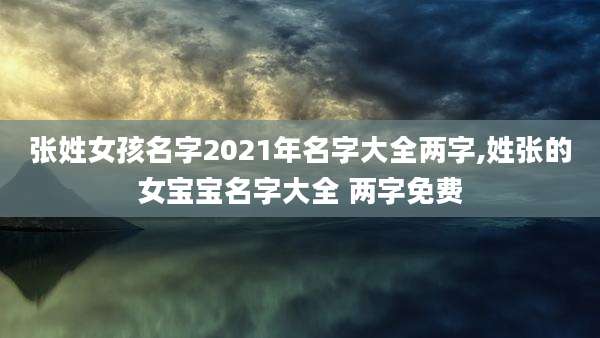 张姓女孩名字2021年名字大全两字,姓张的女宝宝名字大全 两字免费