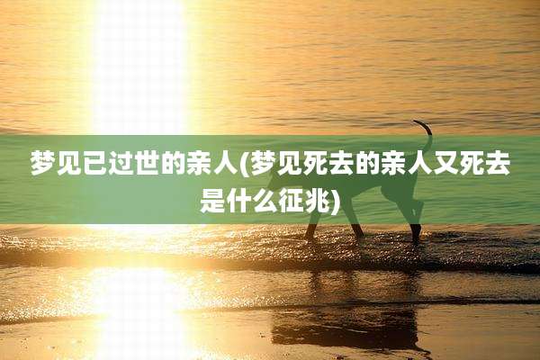梦见已过世的亲人(梦见死去的亲人又死去是什么征兆)
