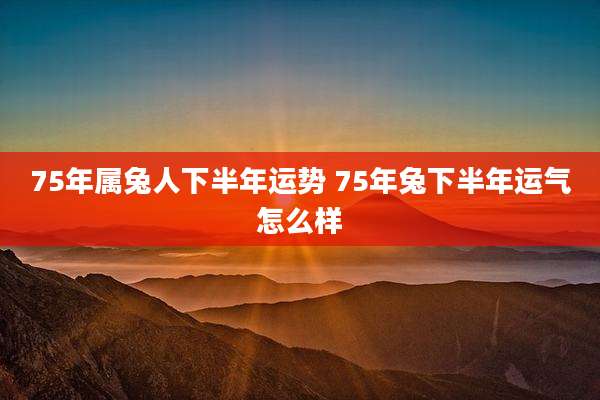 75年属兔人下半年运势 75年兔下半年运气怎么样