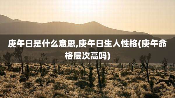 庚午日是什么意思,庚午日生人性格(庚午命格层次高吗)