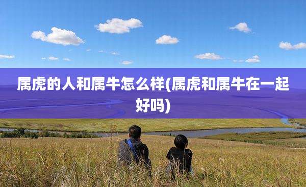 属虎的人和属牛怎么样(属虎和属牛在一起好吗)