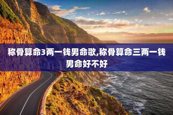 称骨算命3两一钱男命歌,称骨算命三两一钱男命好不好