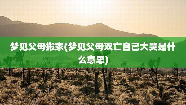 梦见父母搬家(梦见父母双亡自己大哭是什么意思)