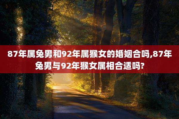 87年属兔男和92年属猴女的婚姻合吗,87年兔男与92年猴女属相合适吗?